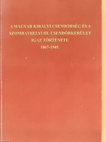 A Magyar Királyi Csendőrség és a szombathelyi III. csendőrkerület igaz története (dedikált példány)