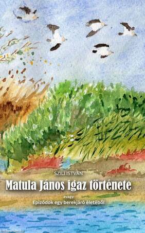 Matula János igaz története - Epizódok egy berekjáró életéből