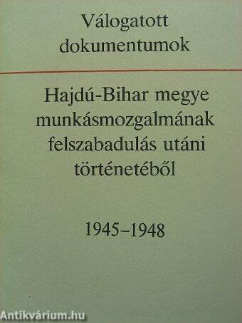 Válogatott dokumentumok Hajdú-Bihar megye munkásmozgalmának felszabadulás utáni történetéből