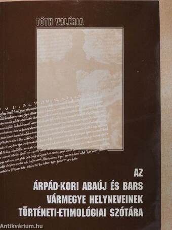 Az Árpád-kori Abaúj és Bars vármegye helyneveinek történeti-etimológiai szótára