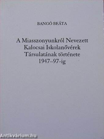 A Miasszonyunkról Nevezett Kalocsai Iskolanővérek Társulatának története 1947-97-ig