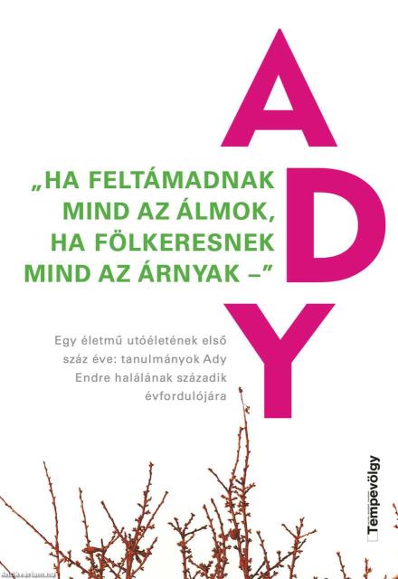 &quot;HA FELTÁMADNAK MIND AZ ÁLMOK, HA FÖLKERESNEK MIND AZ ÁRNYAK -&quot; Egy életmű utóéletének első száz éve: tanulmányok Ady Endre halálának századik évfordu