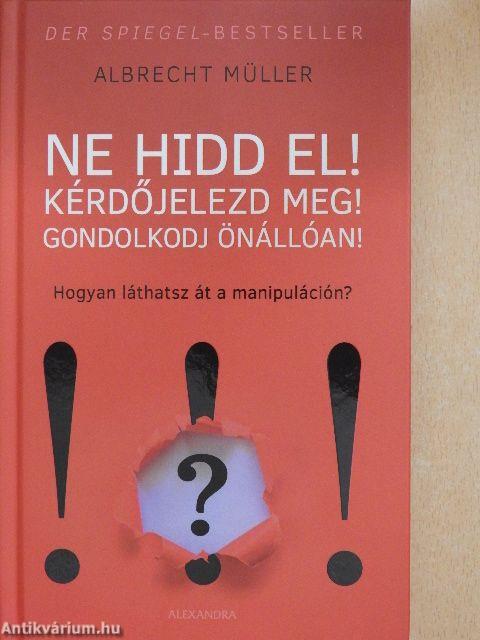 Ne hidd el! Kérdőjelezd meg! Gondolkodj önállóan!