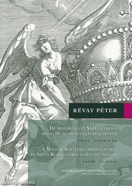 De monarchia et Sacra Corona regni Hungariae centuriae septem - A Magyar Királyság birodalmáról és Szent Koronájáról szóló hét század (I. kötet I.-V.