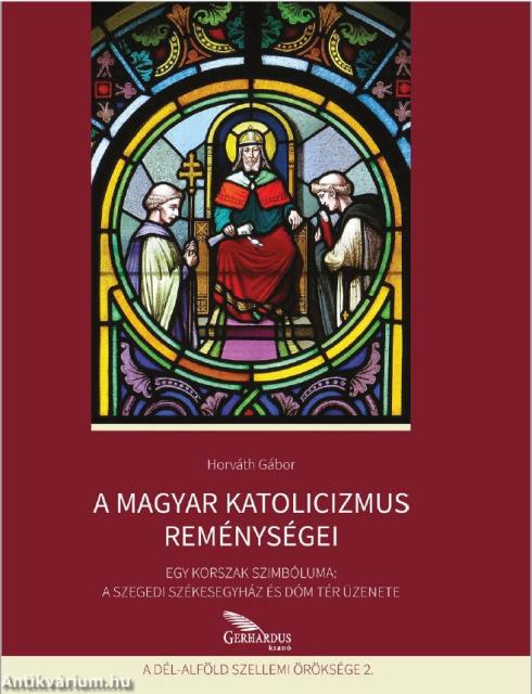 A magyar katolicizmus reménységei - Egy korszak szimbóluma: A szegedi székesegyház és Dóm tér üzenete
