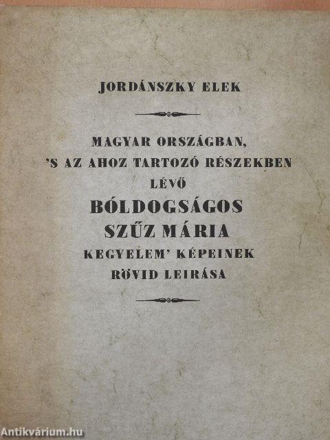 Magyar országban, 's az ahoz tartozó részekben lévő bóldogságos Szűz Mária kegyelem' képeinek rövid leírása