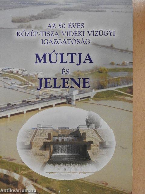 Az 50 éves Közép-Tisza vidéki Vízügyi Igazgatóság múltja és jelene