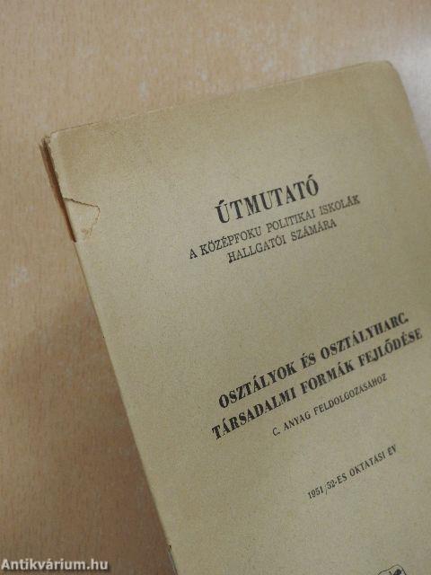 Útmutató a középfoku politikai iskolák hallgatói számára osztályok és osztályharcok. Társadalmi formák fejlődése c. anyag feldolgozásához -1951/52-es oktatási év