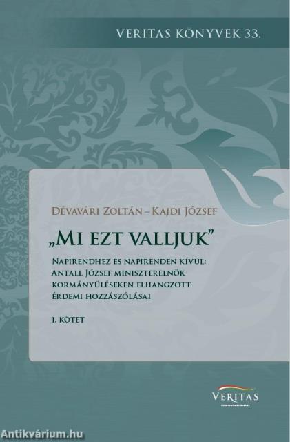 "Mi ezt valljuk". Napirendhez és napirenden kívül: Antall József miniszterelnök kormányüléseken elhangzott érdemi hozzászólásai I. kötet