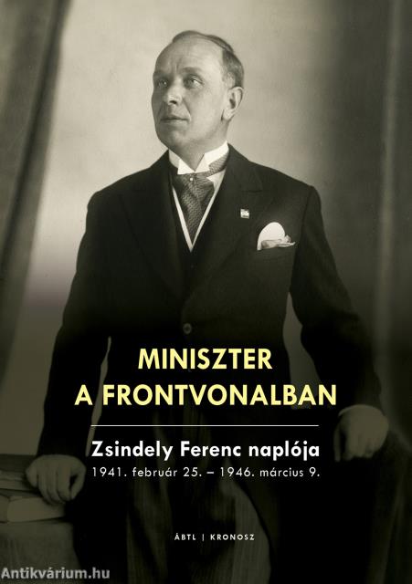 Miniszter a frontvonalban. Zsindely Ferenc naplója 1941. február 25. - 1946. március 9.