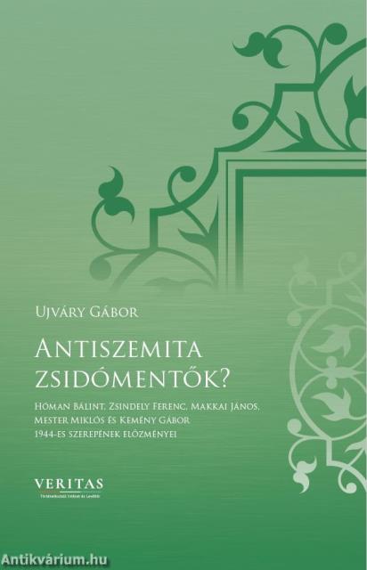 Antiszemita zsidómentők? - Hóman Bálint, Zsindely Ferenc, Makkai János, Mester Miklós és Kemény Gábor 1944-es szerepének előzményei