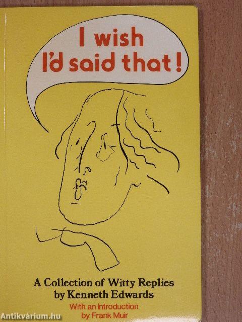 I wish I'd said that!/I wish i'd said that too!/More things I wish I'd said - And some I wish hadn't