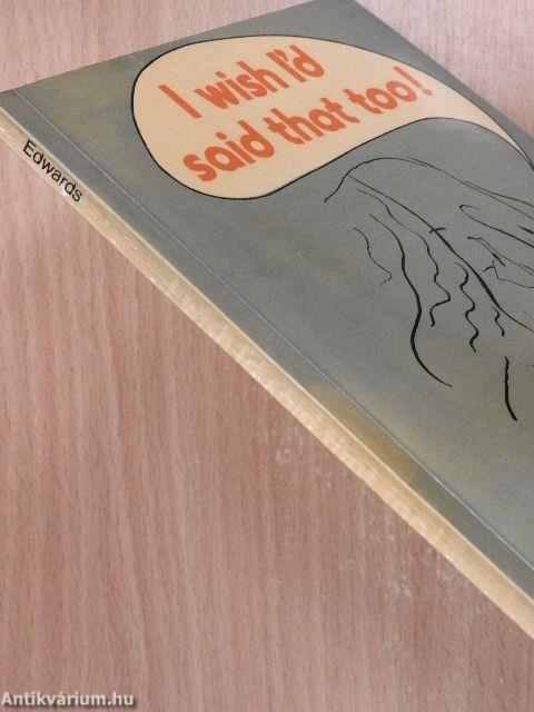 I wish I'd said that!/I wish i'd said that too!/More things I wish I'd said - And some I wish hadn't