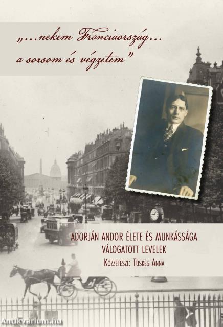 &quot;...nekem Franciaország... a sorsom és végzetem&quot; - Adorján Andor élete és munkássága - Válogatott levelek