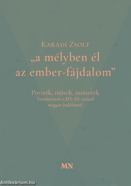 &quot;a mélyben él az ember-fájdalom&quot;. Portrék, művek, mesterek. Tanulmányok a XIX-XX. századi magyar irodalomról