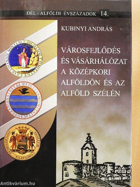 Városfejlődés és vásárhálózat a középkori Alföldön és az Alföld szélén