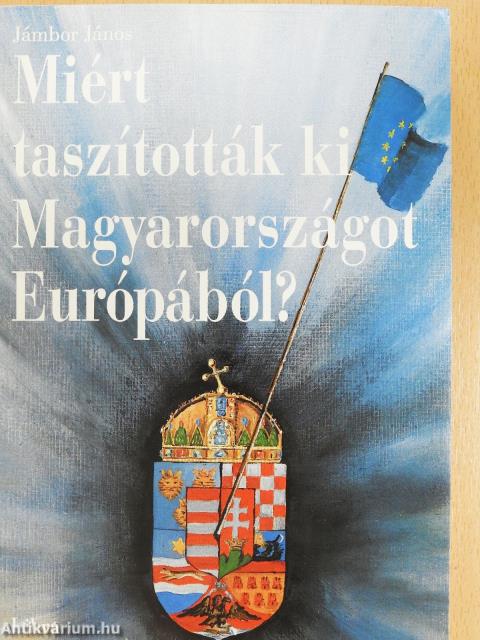 Miért taszították ki Magyarországot Európából? (dedikált példány)