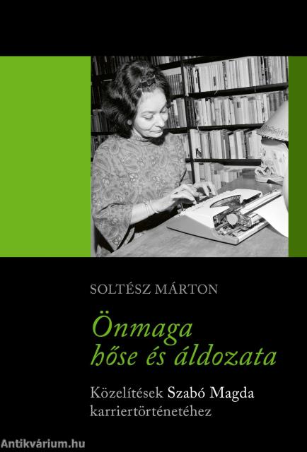 Önmaga hőse és áldozata - Közelítések Szabó Magda karriertörténetéhez