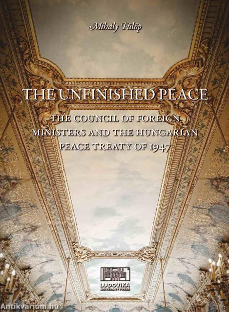 The Unfinished Peace - The Council of Foreign Ministers and the Hungarian Peace Treaty of 1947