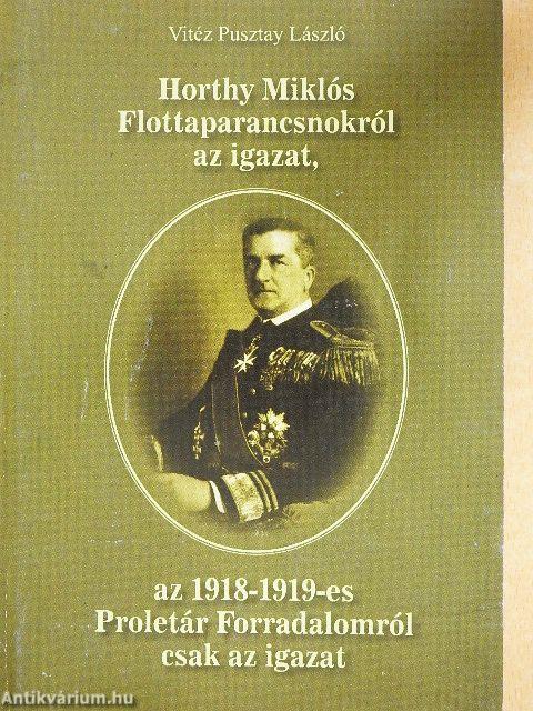 Horthy Miklós Flottaparancsnokról az igazat, az 1918-1919-es Proletár Forradalomról csak az igazat