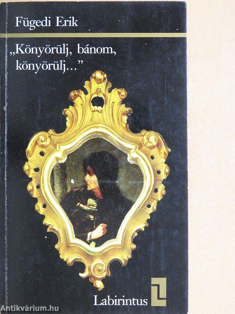 "Könyörülj, bánom, könyörülj..."