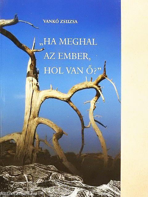 "Ha meghal az ember, hol van ő?"