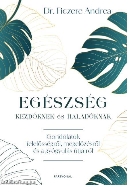 Egészség kezdőknek és haladóknak - Gondolatok felelősségről, megelőzésről és a gyógyulás útjairól
