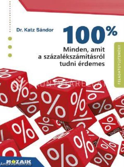 100% - Minden, amit a százalékszámításról tudni érdemes - Feladatgyűjtemény megoldásokkal 9-12. évfolyam