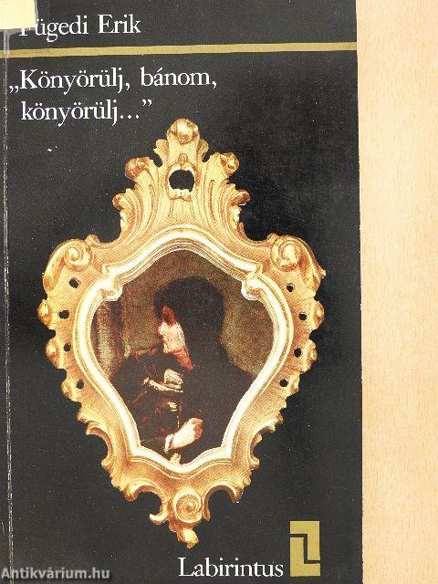 "Könyörülj, bánom, könyörülj..."