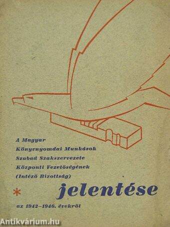 A Magyar Könyvnyomdai Munkások Szabad Szakszervezete Központi Vezetőségének (Intéző Bizottság) jelentése az 1942-1946. évekről