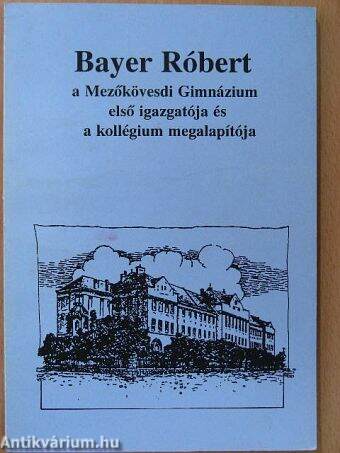 Bayer Róbert a Mezőkövesdi Gimnázium első igazgatója és a kollégium megalapítója