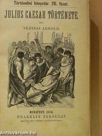 Julius Caesar története/Képek Görögország fénykorából/XIV. Lajos vagy Francziaország aranykora/Mária Terézia és kora/Deák Ferencz