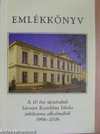 Emlékkönyv a 10 éve újraindult Sárvári Katolikus Iskola jubileuma alkalmából 1996-2006