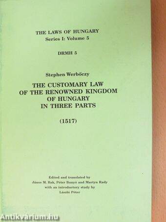 The Customary Law of the Renowned Kingdom of Hungary: A Work in Three Parts Rendered by Stephen Werbőczy (The "Tripartium") (1517)/Tripartitum opus iuris consuetudinarii inclyti regni Hungariae per Stephanum de Werbewcz editum (1517)