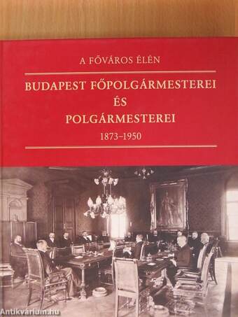 A főváros élén - Budapest főpolgármesterei és polgármesterei 1873-1950